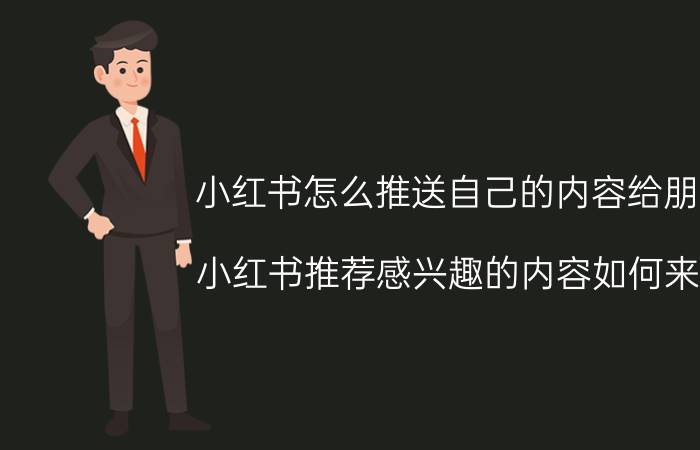 小红书怎么推送自己的内容给朋友 小红书推荐感兴趣的内容如何来的？